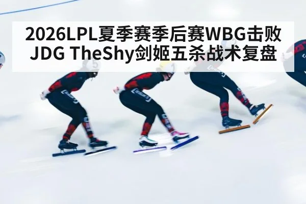 2026LPL夏季赛季后赛WBG击败JDG TheShy剑姬五杀战术复盘