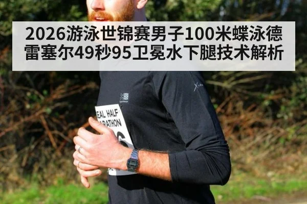 2026游泳世锦赛男子100米蝶泳德雷塞尔49秒95卫冕水下腿技术解析