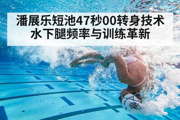 潘展乐短池47秒00转身技术水下腿频率与训练革新